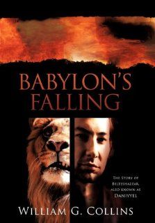 Babylon's Falling: The Story of Belteshazzar, Also Known as Daniyyel (9781449708351): William G. Collins: Books
