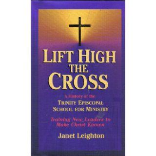 Lift High the Cross: A History of the Trinity Episcopal School for Ministry : Training New Leaders to Make Christ Known: Janet Leighton: 9780877884743: Books