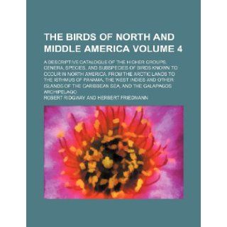 The birds of North and middle America Volume 4 ; a descriptive catalogue of the higher groups, genera, species, and subspecies of birds known to occurthe West Indies and other islands of t Robert Ridgway 9781236014016 Books