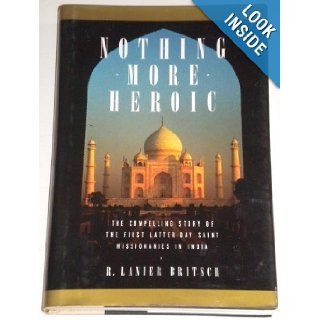 Nothing More Heroic the Compelling Story of the First Latter Day Saint Missionaries in India R. Lanier Britsch 9781573455657 Books