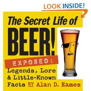 The Secret Life of Beer!: Exposed: Legends, Lore & Little Known Facts: Alan D. Eames: 9781580176019: Books