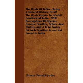 The Birds Of India   Being A Natural History Of All The Birds Known To Inhabit Continental India   With Descriptions Of Species, Genera, Families,Of Such Families As Are Not Found In India: Thomas Claverhill Jerdon: 9781446041659: Books