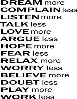Dream more Complain less Listen more Talk less Love more Argue less Hope more Fear less Relax more Worry less Believe more Doubt less Play more Work less vinyl wall decal transfer sayings   Wall Banners