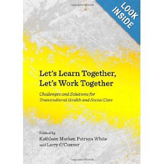 Lets Learn Together, Lets Work Together: Challenges and Solutions for Transcultural Health and Social Care: Kathleen Markey, Patricia White, Larry O'Connor: 9781443840828: Books