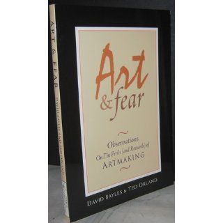 Art & Fear: Observations On the Perils (and Rewards) of Artmaking (9780961454739): David Bayles, Ted Orland: Books