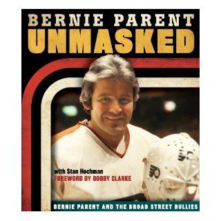 Unmasked: Bernie Parent and the Broad Street Bullies: Bernie Parent, Stan Hochman, Bobby Clarke: 9781600787614: Books