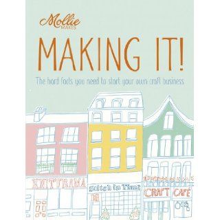 Mollie Makes: Making It!: The Hard Facts You Need to Start Your Own Craft Business: Clare Kelly: 9781908449184: Books