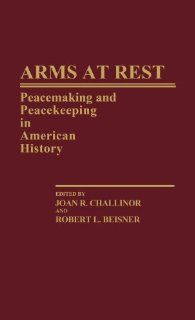 Arms at Rest: Peacemaking and Peacekeeping in American History (Contributions in American History) (9780313246425): Robert L Beisner, Joan R Challinor: Books