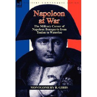 Napoleon at War the Military Career of Napoleon Bonaparte from Toulon to Waterloo Montgomery B. Gibbs 9781782820505 Books