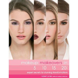 Makeup Makeovers in 5, 10, 15, and 20 Minutes: Expert Secrets for Stunning Transformations: Robert Jones: 9781592333714: Books