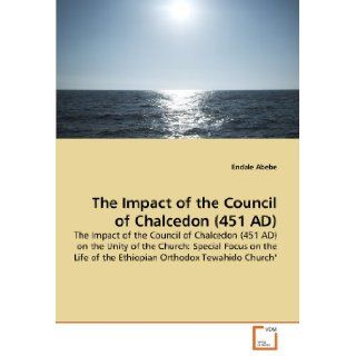 The Impact of the Council of Chalcedon (451 AD): The Impact of the Council of Chalcedon (451 AD) on the Unity of the Church: Special Focus on the Life of the Ethiopian Orthodox Tewahido Church": Endale Abebe: 9783639351927: Books
