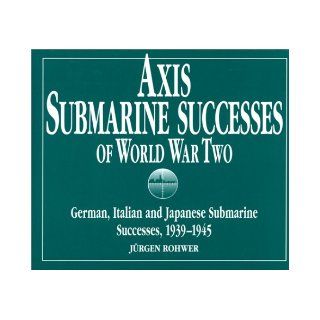 Axis Submarine Successes of World War Two: German, Italian and Japanese Submarine Successes in World War II, 1939 1945: Jurgen Rohwer: 9781557500298: Books