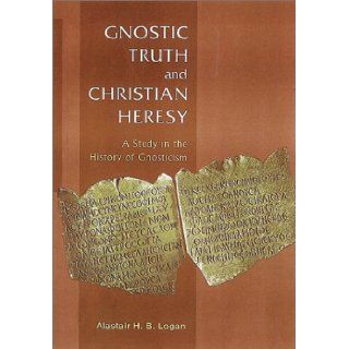 Gnostic Truth and Christian Heresy: A Study in the History of Gnosticism: Alastair H. B. Logan: 9781565632431: Books