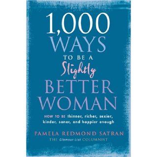 1, 000 Ways to Be a Slightly Better Woman: How to Be Thinner, Richer, Sexier, Kinder, Saner and Happier Enough: Pamela Redmond Satran: 9781584796718: Books