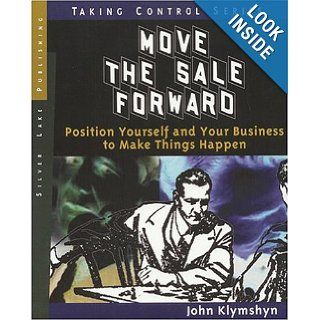 Move the Sale Forward: Position Yourself and Your Business to Make Things Happen (Taking Control): John Klymshyn: 9781563437694: Books