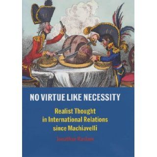 No Virtue Like Necessity Realist Thought in International Relations since Machiavelli Jonathan Haslam 9780300091502 Books