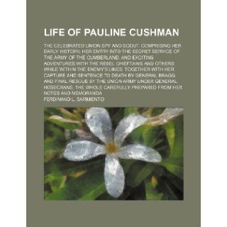 Life of Pauline Cushman; The celebrated Union spy and scout. Comprising her early history her entry into the secret service of the Army of the Cumberland: Ferdinand L. Sarmiento: 9781236233738: Books