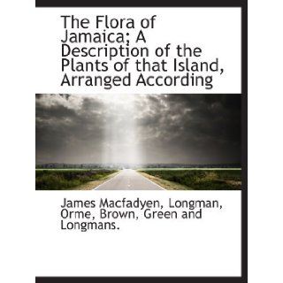 The Flora of Jamaica; A Description of the Plants of that Island, Arranged According [Paperback] [2010] (Author) James Macfadyen, Orme, Brown, Green and Longmans., . Longman: Books