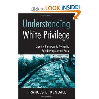 Understanding White Privilege: Creating Pathways to Authentic Relationships Across Race (Teaching/Learning Social Justice): Frances E. Kendall: 9780415951807: Books