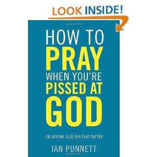 How to Pray When You're Pissed at God: Or Anyone Else for That Matter: Ian Punnett: 9780307986030: Books