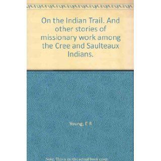 On the Indian Trail. And other stories of missionary work among the Cree and Saulteaux Indians.: E R Young: Books