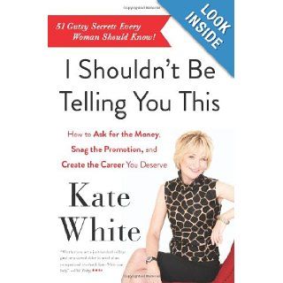I Shouldn't Be Telling You This: How to Ask for the Money, Snag the Promotion, and Create the Career You Deserve: Kate White: 9780062122100: Books