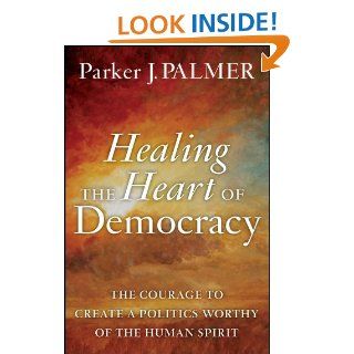 Healing the Heart of Democracy: The Courage to Create a Politics Worthy of the Human Spirit   Kindle edition by Parker J. Palmer. Politics & Social Sciences Kindle eBooks @ .