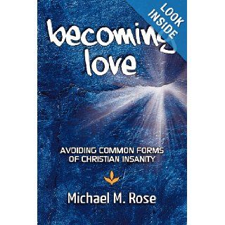 Becoming Love: Avoid Common Forms of Christian Insanity: Michael M Rose: 9781463630188: Books