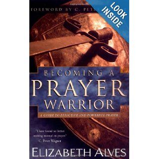 Becoming a Prayer Warrior: A Guide to Effective and Powerful Prayer: Elizabeth Alves, C. Peter Wagner: 9780830731282: Books
