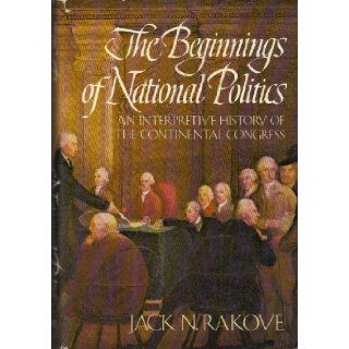 The Beginnings of National Politics: An Interpretive History of the Continental Congress: Jack N Rakove: 9780394423708: Books