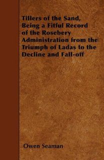 Tillers of the Sand, Being a Fitful Record of the Rosebery Administration from the Triumph of Ladas to the Decline and Fall off: Owen Seaman: 9781445559261: Books