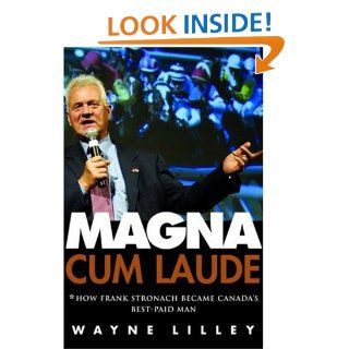 Magna Cum Laude: How Frank Stronach Became Canada's Best Paid Man: Wayne Lilley: 9780771052910: Books