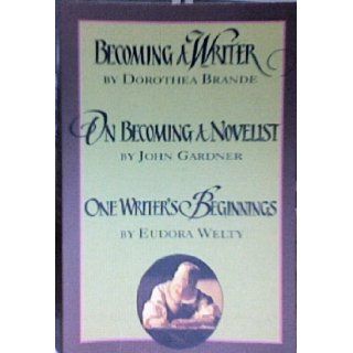 Becoming a Writer, On Becoming a Novelist, One Writer's Beginnings: John Gardner, Eudora Welty Dorothea Brande: Books