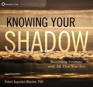 Knowing Your Shadow: Becoming Intimate with All That You Are (9781604079364): Robert Augustus Masters  PhD: Books