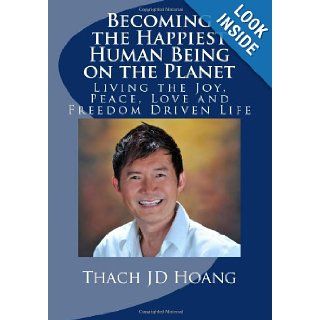 Becoming the Happiest Human Being on the Planet: Living the Joy, Peace, Love and Freedom Driven Life: Thach JD Hoang: 9781463757908: Books