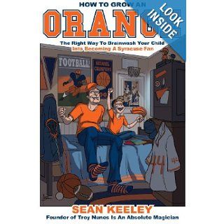 How To Grow An Orange: The Right Way To Brainwash Your Child Into Becoming A Syracuse Fan: Sean Keeley: 9781604817737: Books