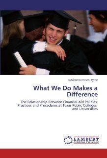 What We Do Makes a Difference: The Relationship Between Financial Aid Policies, Practices and Procedures at Texas Public Colleges and Universities: Desiree Kornrum Byrne: 9783838315836: Books
