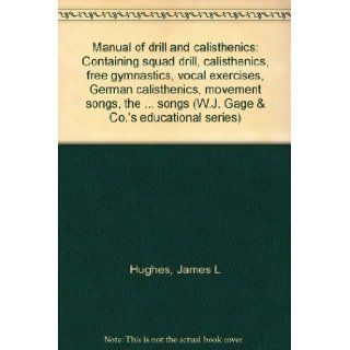 Manual of drill and calisthenics: Containing squad drill, calisthenics, free gymnastics, vocal exercises, German calisthenics, movement songs, thesongs (W.J. Gage & Co.'s educational series): James L Hughes: Books