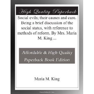Social evils; their causes and cure. Being a brief discussion of the social status, with reference to methods of reform. By Mrs. Maria M. King: Maria M. King: Books