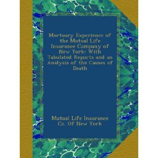 Mortuary Experience of the Mutual Life Insurance Company of New York: With Tabulated Reports and an Analysis of the Causes of Death: Mutual Life Insurance Co. Of New York: Books