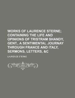 Works of Laurence Sterne; Containing the Life and Opinions of Tristram Shandy, Gent., a Sentimental Journay Through France and Italy, Sermons, Letters: Laurence Sterne: 9781235661952: Books