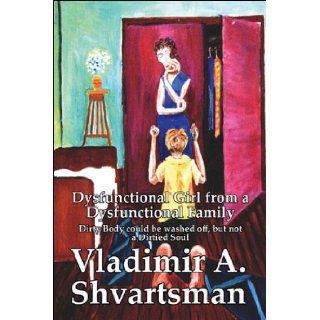 Dysfunctional Girl from a Dysfunctional Family: Dirty Body Could be washed off, but not a Dirtied Soul: Vladimir A. Shvartsman: 9781448941759: Books