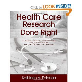 Health Care Research Done Right: A Journal Editor Shares Practical Tips and Techniques for High Quality and Efficiency: Kathleen A Fairman: 9781432786069: Books
