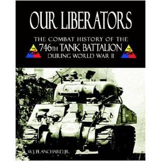 Our Liberators: The Combat History of the 746th Tank Battalion during World War II: W. J. Blanchard Jr.: 9781587361937: Books