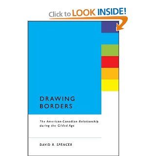 Drawing Borders: The American Canadian Relationship during the Gilded Age: David R. Spencer: 9781441199072: Books
