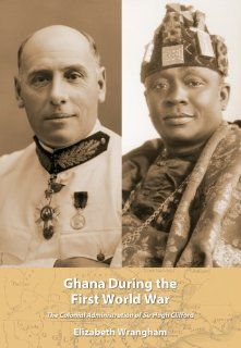 Ghana During the First World War: The Colonial Administration of Sir Hugh Clifford (African World): Elizabeth Wrangham: 9781611633603: Books