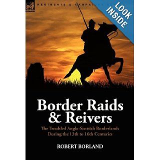 Border Raids and Reivers: the Troubled Anglo Scottish Borderlands During the 13th to 16th Centuries (9780857062161): Robert Borland: Books