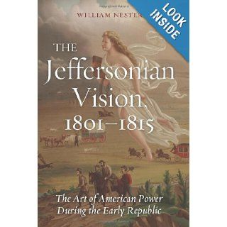 The Jeffersonian Vision, 1801 1815: The Art of American Power During the Early Republic: William Nester: 9781597976763: Books