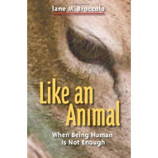 Like an Animal: When Being Human Is Not Enough: Jane M. Broccolo: 9781449554033: Books