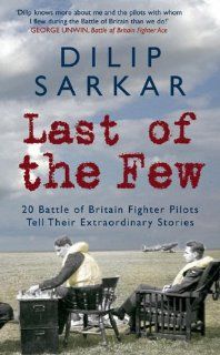 Last of the Few: 20 Battle of Britain Fighter Pilots Tell Their Extraordinary Stories: Dilip Sarkar: 9781848684355: Books